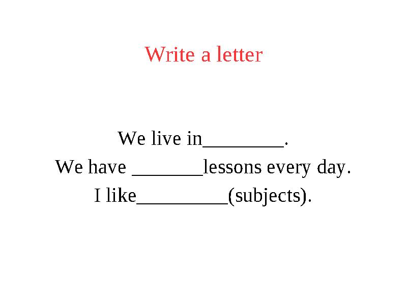 Write a letter We live in________. We have _______lessons every day. I like_________(subjects).