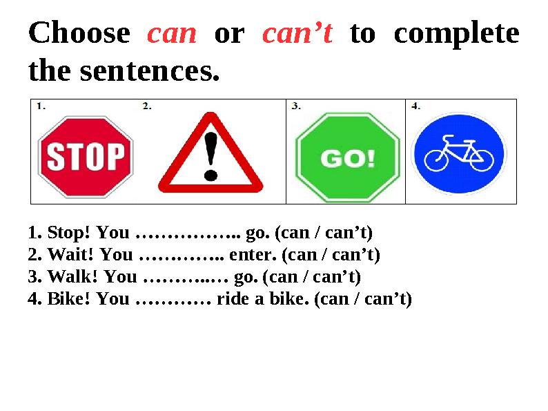 Choose can or can’t to complete the sentences. 1. Stop! You …………….. go. (can / can’t) 2. Wait! You ………….. enter. (can