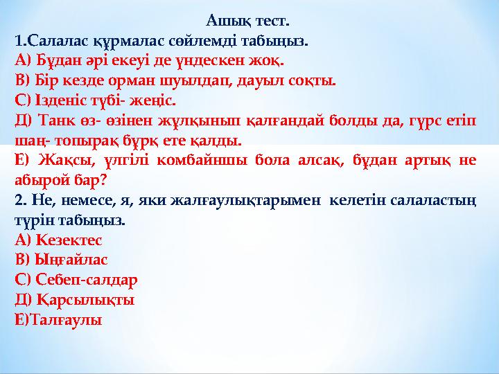 Ашық тест. 1.Салалас құрмалас сөйлемді табыңыз. А) Бұдан әрі екеуі де үндескен жоқ. В) Бір кезде орман шуылдап, дауыл соқты. С)