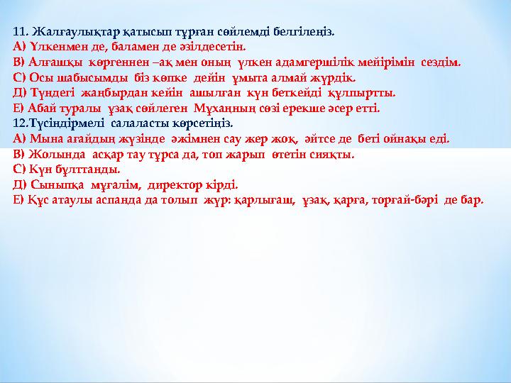 11. Жалғаулықтар қатысып тұрған сөйлемді белгілеңіз. А) Үлкенмен де, баламен де әзілдесетін. В) Алғашқы көргеннен –ақ мен оны