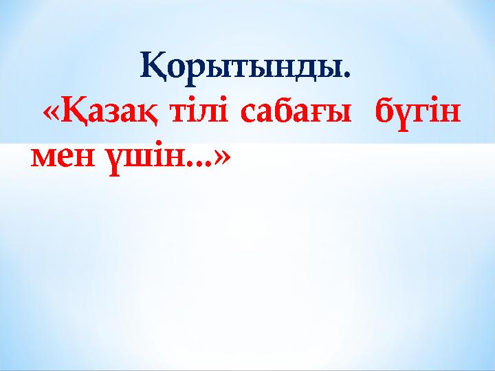 Қорытынды. «Қазақ тілі сабағы бүгін мен үшін...»