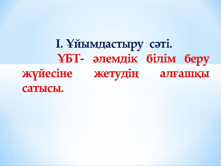 І. Ұйымдастыру сәті. ҰБТ- әлемдік білім беру жүйесіне жетудің алғашқы сатысы.