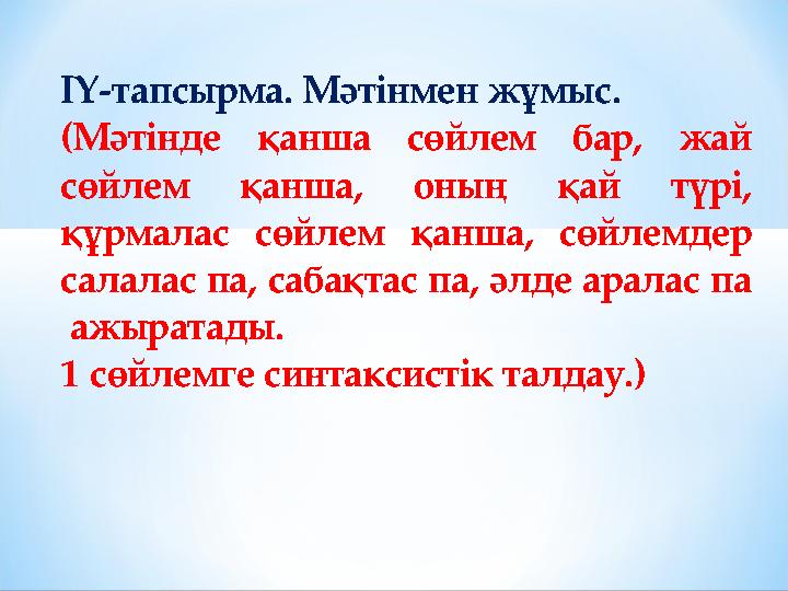 ІҮ-тапсырма. Мәтінмен жұмыс. (Мәтінде қанша сөйлем бар, жай сөйлем қанша, оның қай түрі, құрмалас сөйлем қанша, сөйлемдер сал