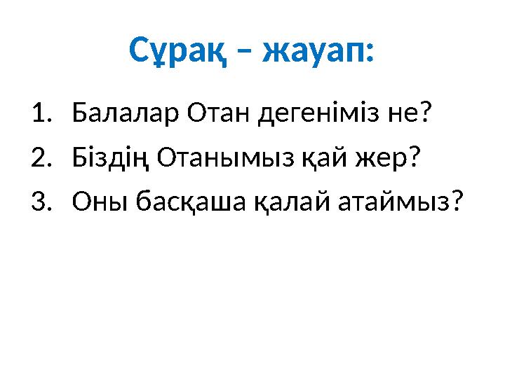 Сұрақ – жауап: 1.Балалар Отан дегеніміз не? 2.Біздің Отанымыз қай жер? 3.Оны басқаша қалай атаймыз?
