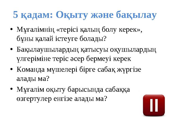 5 қадам: Оқыту және бақылау •Мұғалімнің «терісі қалың болу керек», бұны қалай істеуге болады? •Бақылаушылардың қатысуы оқушыла