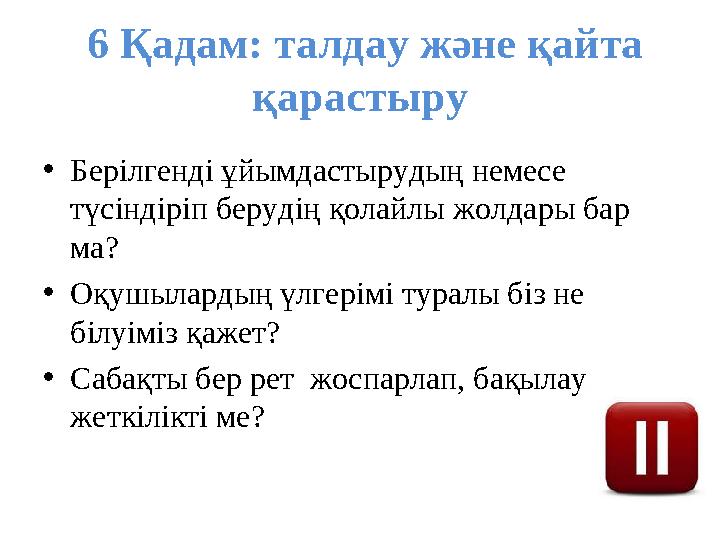 6 Қадам: талдау және қайта қарастыру •Берілгенді ұйымдастырудың немесе түсіндіріп берудің қолайлы жолдары бар ма? •Оқушылар