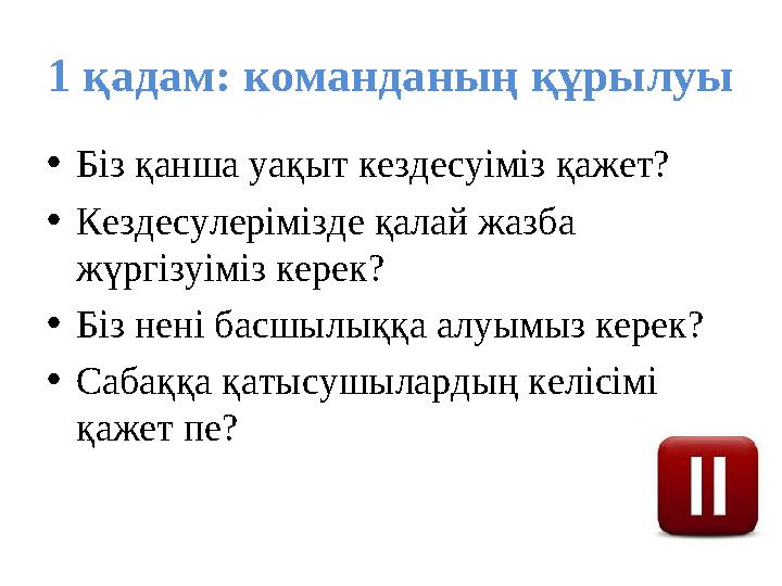 1 қадам: команданың құрылуы •Біз қанша уақыт кездесуіміз қажет? •Кездесулерімізде қалай жазба жүргізуіміз керек? •Біз нені ба