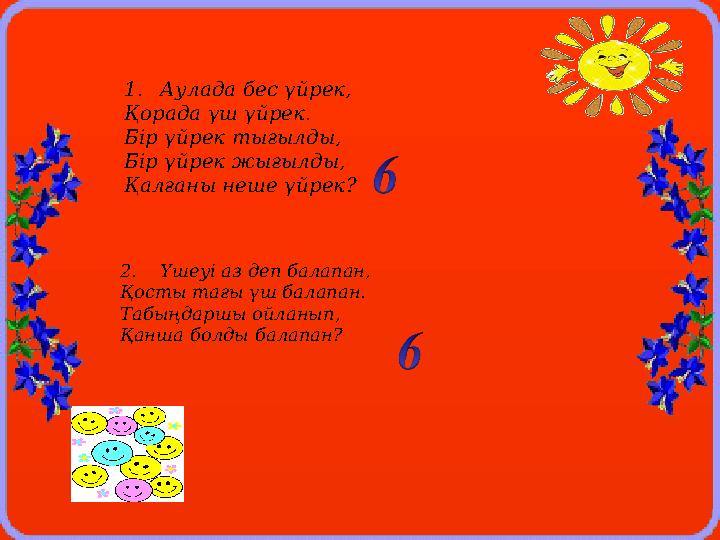 1.Аулада бес үйрек, Қорада үш үйрек. Бір үйрек тығылды, Бір үйрек жығылды, Қалғаны неше үйрек ? 2. Үшеуі аз деп балапан, Қост