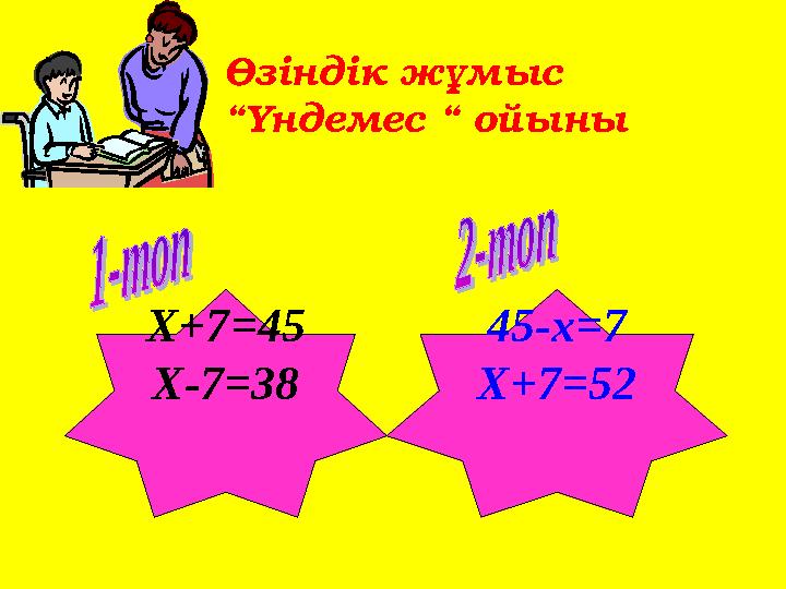 Өзіндік жұмыс “Үндемес “ ойыны Х+7=45 X-7=38 45-x=7 X+7=52