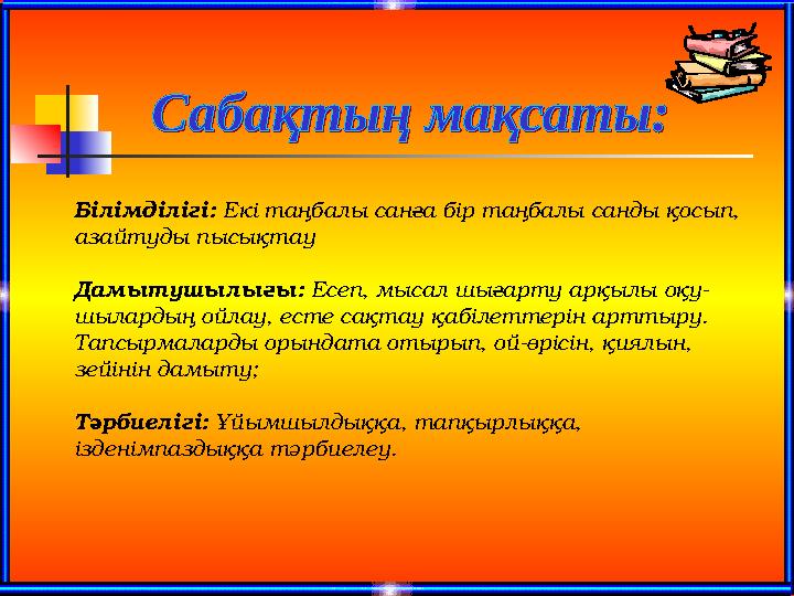 Білімділігі: Екі таңбалы санға бір таңбалы санды қосып, азайтуды пысықтау Дамытушылығы: Есеп, мысал шығарту арқылы оқу- шыларды