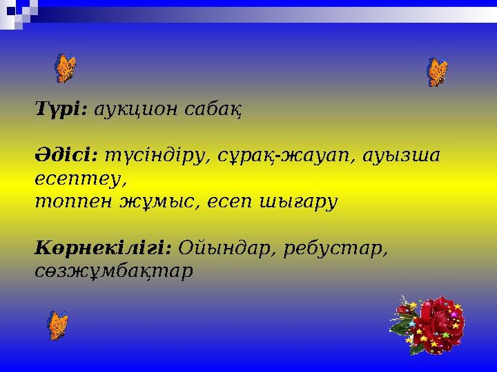 Түрі: аукцион сабақ Әдісі: түсіндіру, сұрақ-жауап, ауызша есептеу, топпен жұмыс, есеп шығару Көрнекілігі: Ойындар, ребустар,