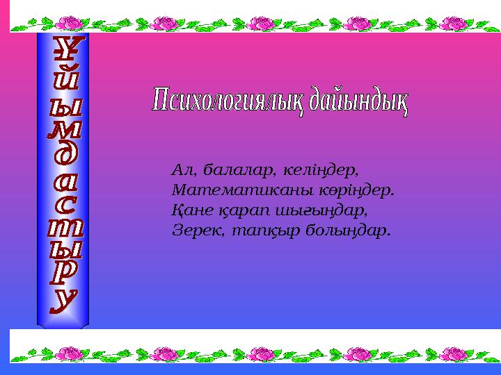 Ал, балалар, келіңдер, Математиканы көріңдер. Қане қарап шығыңдар, Зерек, тапқыр болыңдар.