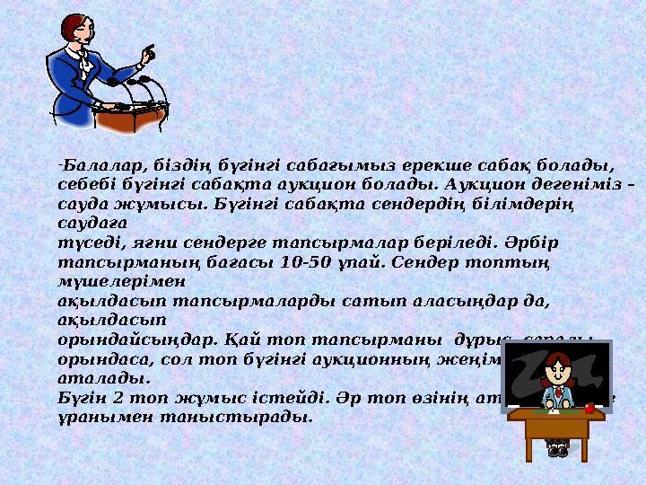 -Балалар, біздің бүгінгі сабағымыз ерекше сабақ болады, себебі бүгінгі сабақта аукцион болады. Аукцион дегеніміз – сауда жұмысы