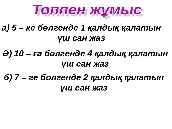 б) 7 – ге бөлгенде 2 қалдық қалатын үш сан жаз а) 5 – ке бөлгенде 1 қалдық қалатын үш сан жаз Ә) 10 – ға бөлгенде 4 қалдық
