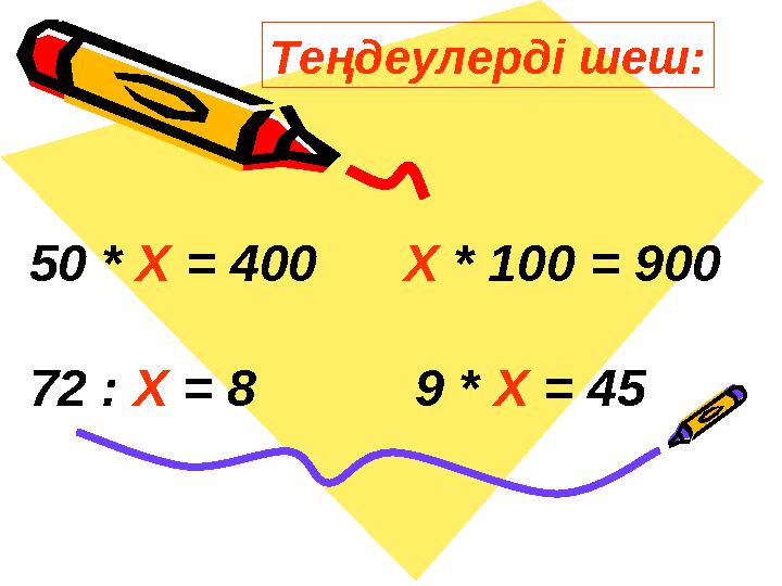 Теңдеулерді шеш: 50 * Х = 400 Х * 100 = 900 72 : Х = 8 9 * Х = 45