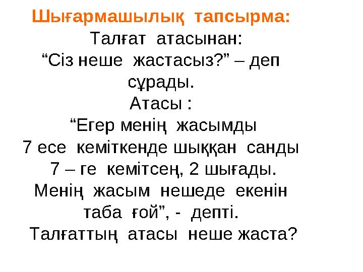 Шығармашылық тапсырма: Талғат атасынан: “Сіз неше жастасыз?” – деп сұрады. Атасы : “Егер менің жасымды 7 есе кем