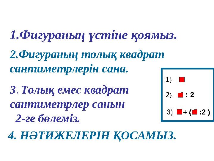1.Фигураның үстіне қоямыз. 2.Фигураның толық квадрат сантиметрлерін сана. 4. НӘТИЖЕЛЕРІН ҚОСАМЫЗ. 3. Толық емес квадрат санти