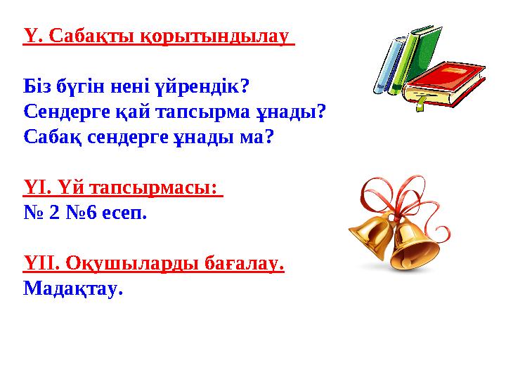 Ү. Сабақты қорытындылау Біз бүгін нені үйрендік? Сендерге қай тапсырма ұнады? Сабақ сендерге ұнады ма? ҮІ. Үй тапсырмасы: №
