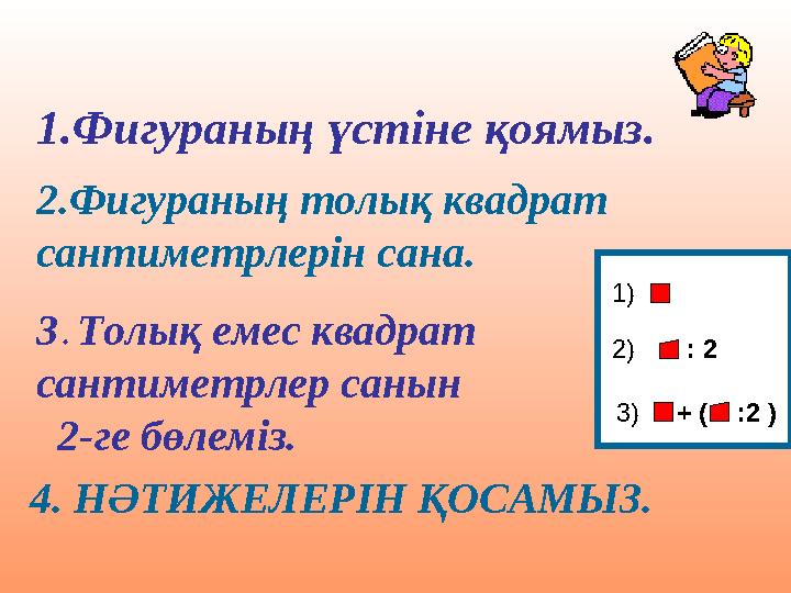1.Фигураның үстіне қоямыз. 2.Фигураның толық квадрат сантиметрлерін сана. 4. НӘТИЖЕЛЕРІН ҚОСАМЫЗ. 3. Толық емес квадрат сан