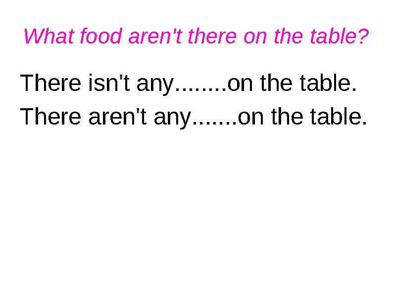 What food aren't there on the table? There isn't any........on the table. There aren't any.......on the table.