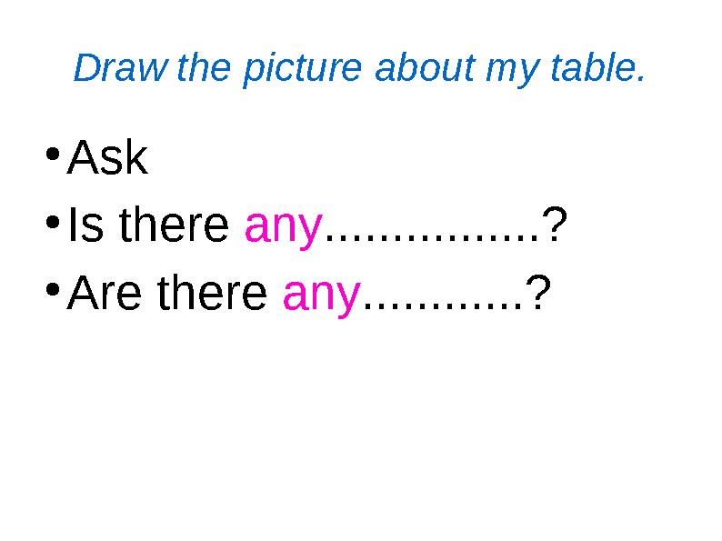 Draw the picture about my table. ● Ask ● Is there any ................? ● Are there any ............?