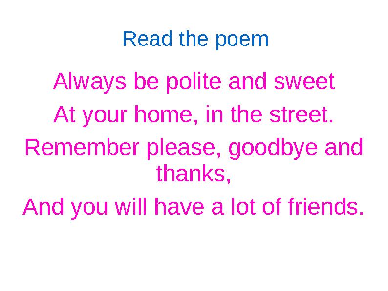 Read the poem Always be polite and sweet At your home, in the street. Remember please, goodbye and thanks, And you will have