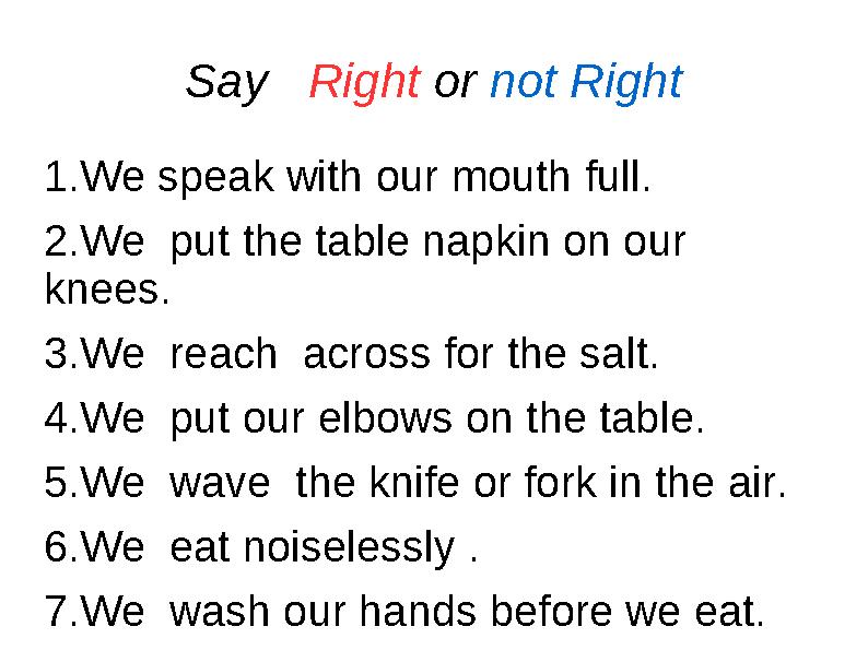 Say Right or not Right 1.We speak with our mouth full. 2.We put the table napkin on our knees. 3.We reach across for