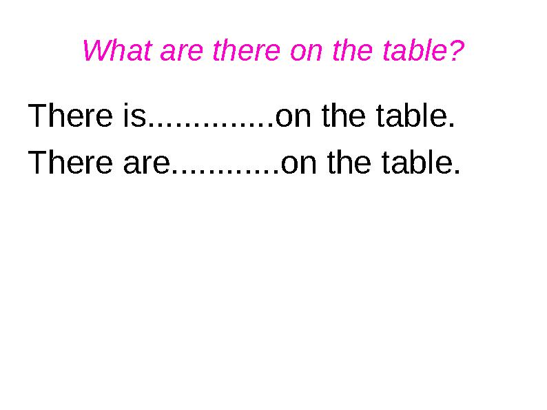 What are there on the table? There is..............on the table. There are............on the table.