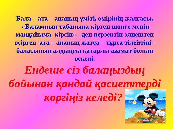 Бала – ата – ананың үміті, өмірінің жалғасы. «Баламның табанына кірген шөңге менің маңдайыма кірсін» -деп перзентін әлпеште