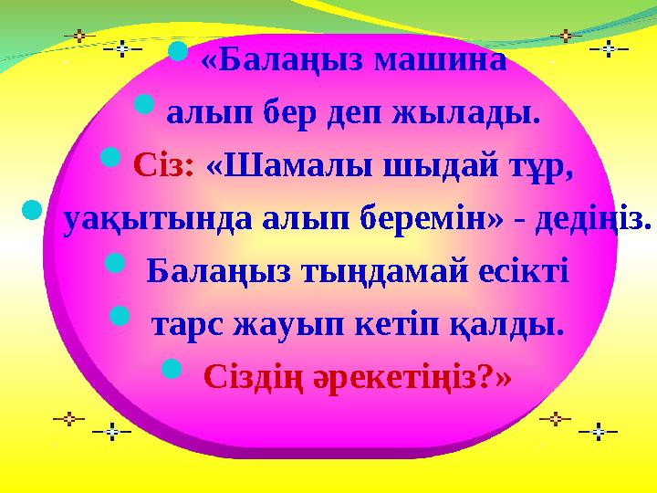  «Балаңыз машина  алып бер деп жылады.  Сіз: «Шамалы шыдай тұр,  уақытында алып беремін» - дедіңіз.  Балаңыз тыңдамай