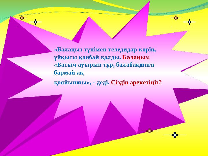 «Балаңыз түнімен теледидар көріп, ұйқысы қанбай қалды. Балаңыз: «Басым ауырып тұр, балабақшаға бармай ақ қояйыншы», - дед