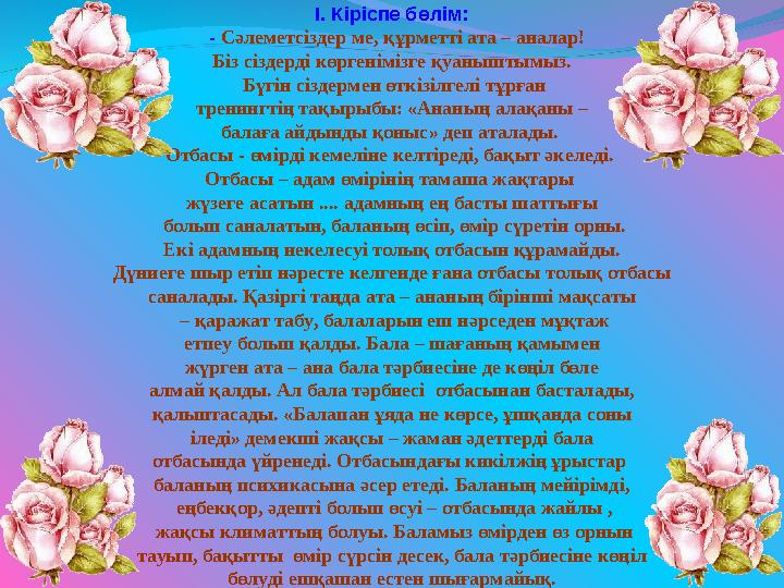 І. Кіріспе бөлім: - Сәлеметсіздер ме, құрметті ата – аналар! Біз сіздерді көргенімізге қуаныштымыз. Бүгін сіздермен өткіз