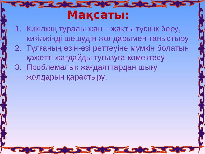 Мақсаты: 1. Кикілжің туралы жан – жақты түсінік беру, кикілжіңді шешудің жолдарымен таныстыру. 2. Тұлғаның өзін-өзі реттеуіне