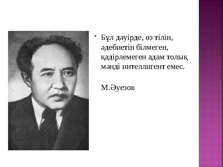  Бұл дәуірде, өз тілін, әдебиетін білмеген, қадірлемеген адам толық мәнді интеллигент емес. М.Әуезов