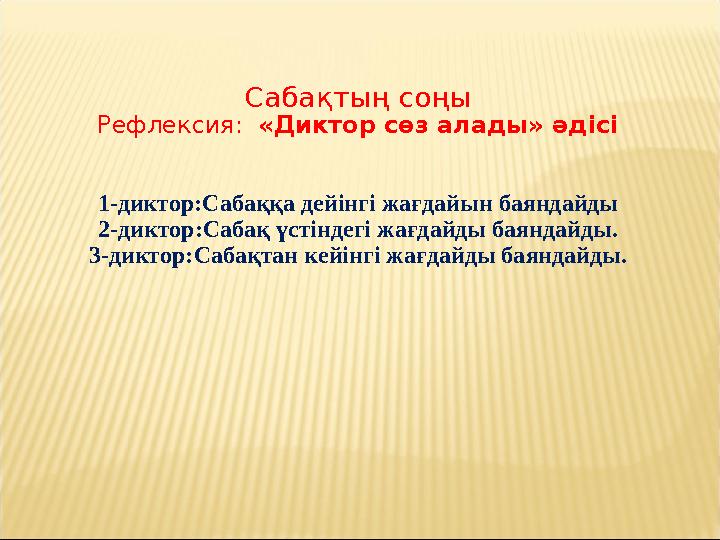 Сабақтың соңы Рефлексия: «Диктор сөз алады» әдісі 1-диктор:Сабаққа дейінгі жағдайын баяндайды 2-диктор:Сабақ үстіндегі жағдайд