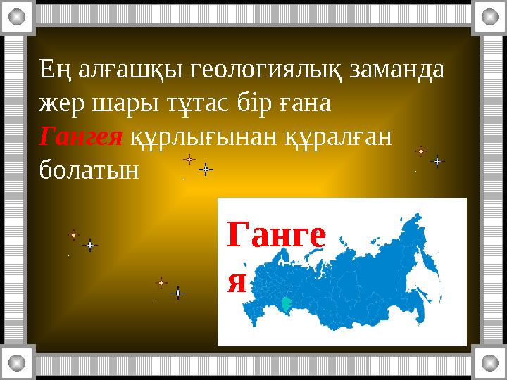 Ең алғашқы геологиялық заманда жер шары тұтас бір ғана Гангея құрлығынан құралған болатын Ганге я