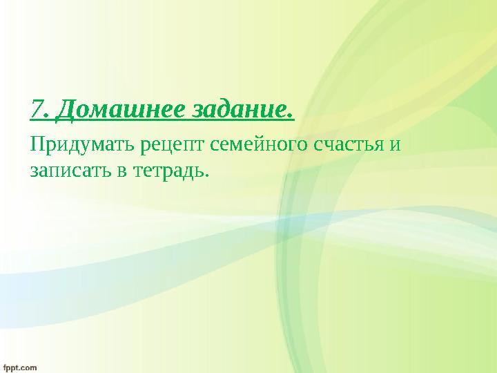 7 . Домашнее задание. Придумать рецепт семейного счастья и записать в тетрадь.