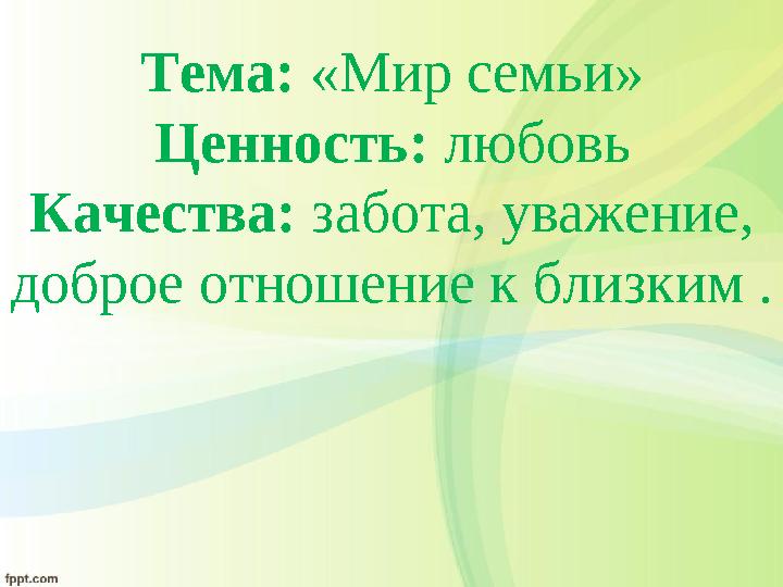 Тема: «Мир семьи» Ценность: любовь Качества: забота, уважение, доброе отношение к близким .