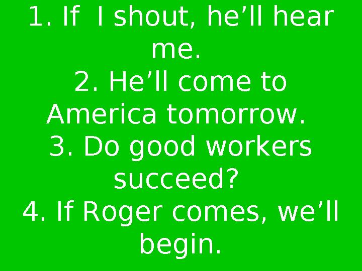 1. If I shout, he’ll hear me. 2. He’ll come to America tomorrow. 3. Do good workers succeed? 4. If Roger comes, we’l