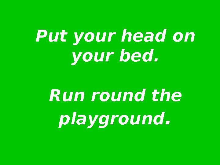 Put your head on your bed. Run round the playground.