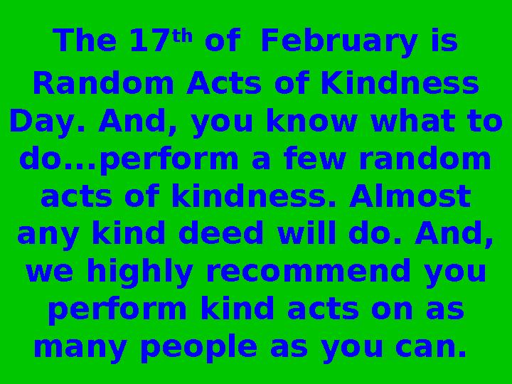 The 17 th of February is Random Acts of Kindness Day. And, you know what to do...perform a few random acts of kindness