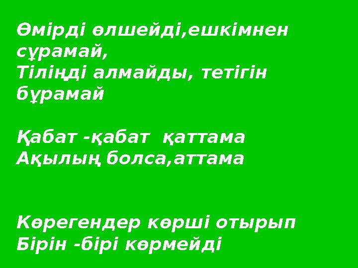 Өмірді өлшейді,ешкімнен сұрамай, Тіліңді алмайды, тетігін бұрамай Қабат -қабат қаттама Ақылың болса,аттама Көрегендер көрші о