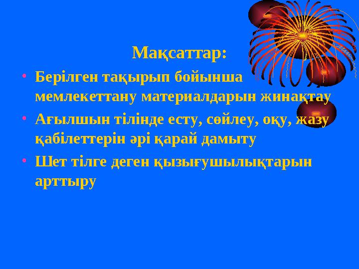 Мақсаттар: •Берілген тақырып бойынша мемлекеттану материалдарын жинақтау •Ағылшын тілінде есту, сөйлеу, оқу, жазу қабілетте