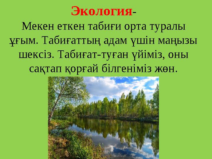 Экология - Мекен еткен табиғи орта туралы ұғым. Табиғаттың адам үшін маңызы шексіз. Табиғат-туған үйіміз, оны сақтап қорғай б