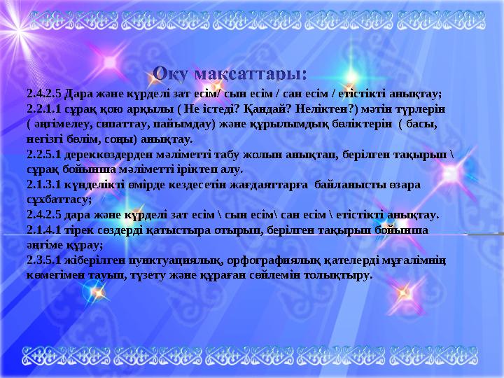 2.4.2.5 Дара және күрделі зат есім/ сын есім / сан есім / етістікті анықтау; 2.2.1.1 сұрақ қою арқылы ( Не істеді? Қандай? Нелік