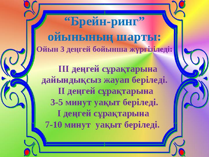 “ Брейн-ринг” ойынының шарты: Ойын 3 деңгей бойынша жүргізіледі: ІІІ деңгей сұрақтарына дайындықсыз жауап беріледі. ІІ