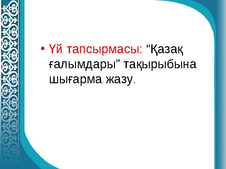 • Үй тапсырмасы: “Қазақ ғалымдары” тақырыбына шығарма жазу .