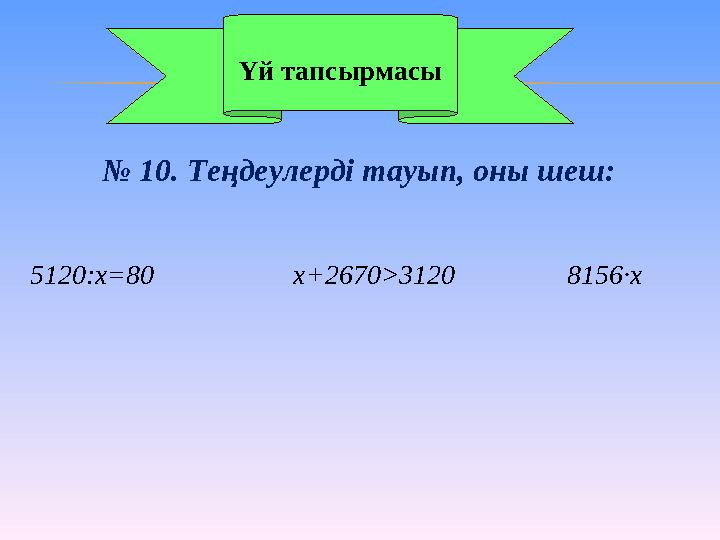 Үй тапсырмасы № 10. Теңдеулерді тауып, оны шеш: 5120:х=80 х+2670>3120 8156·х