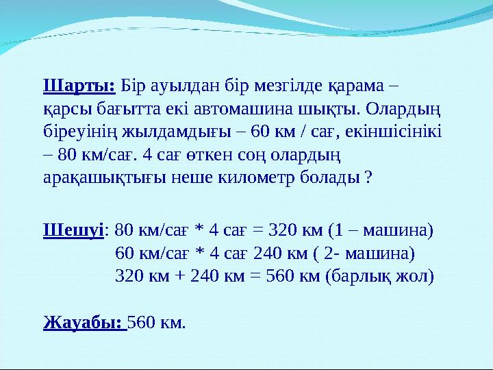 Шарты: Бір ауылдан бір мезгілде қарама – қарсы бағытта екі автомашина шықты. Олардың біреуінің жылдамдығы – 60 км / сағ, екінш