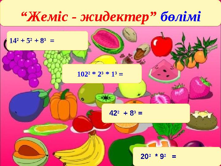 “Жеміс - жидектер” бөлімі 14² + 5² + 8³ =102² * 2³ * 1³ = 102² * 2³ * 1³ = 42² + 8³ = 20² * 9² =